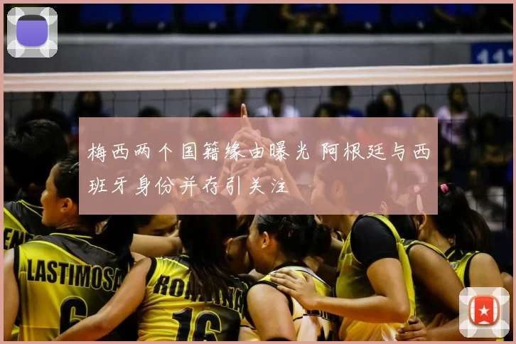 梅西两个国籍缘由曝光 阿根廷与西班牙身份并存引关注