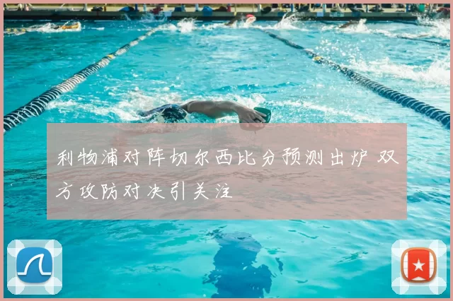利物浦对阵切尔西比分预测出炉 双方攻防对决引关注