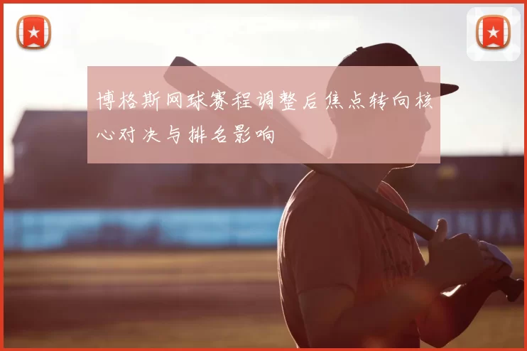 博格斯网球赛程调整后焦点转向核心对决与排名影响