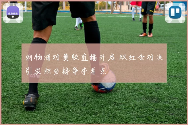 利物浦对曼联直播开启 双红会对决引发积分榜争夺看点