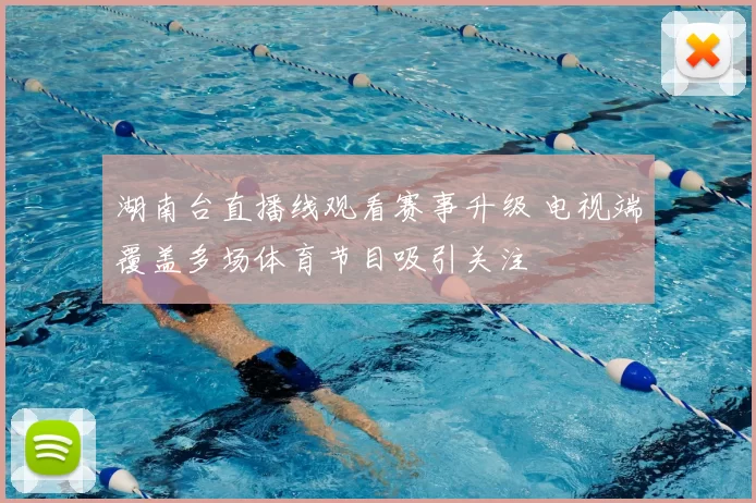 湖南台直播线观看赛事升级 电视端覆盖多场体育节目吸引关注