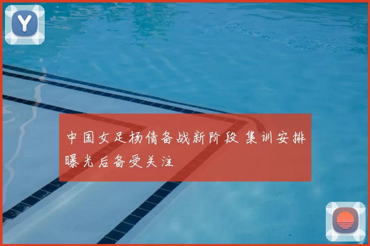 中国女足杨倩备战新阶段 集训安排曝光后备受关注
