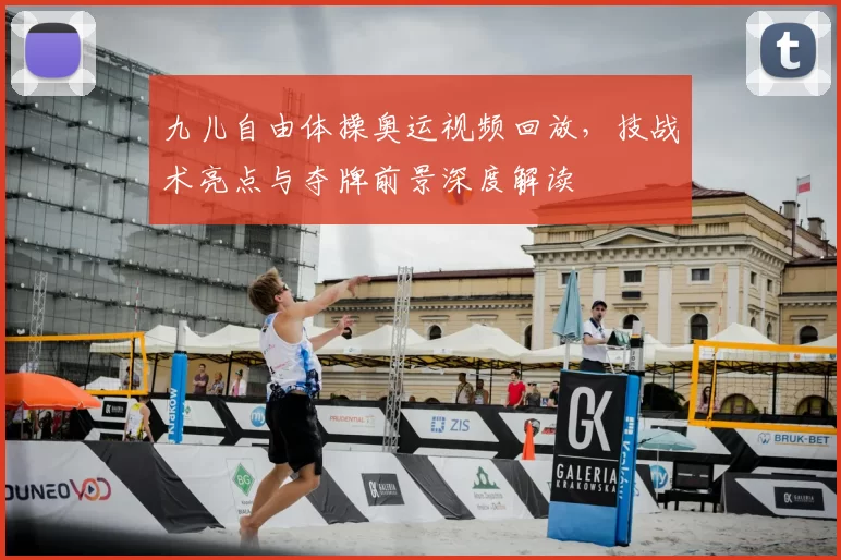 九儿自由体操奥运视频回放，技战术亮点与夺牌前景深度解读