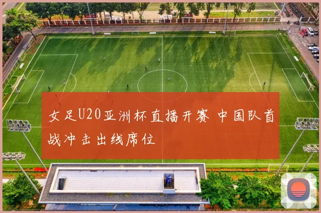 女足U20亚洲杯直播开赛 中国队首战冲击出线席位