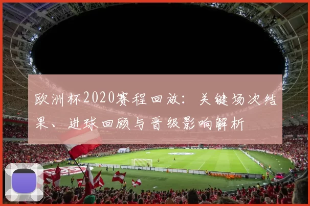 欧洲杯2020赛程回放：关键场次结果、进球回顾与晋级影响解析