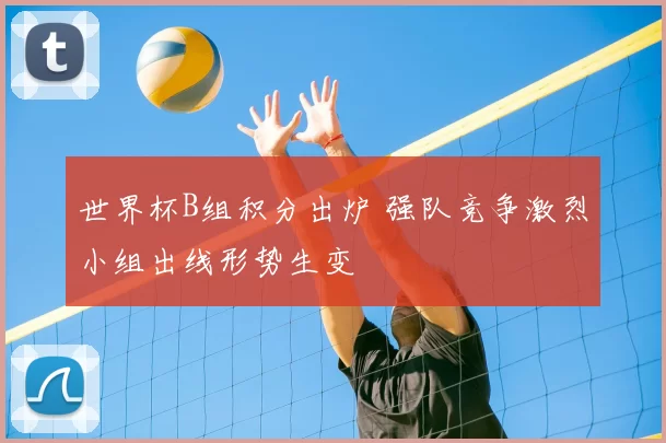 世界杯B组积分出炉 强队竞争激烈小组出线形势生变