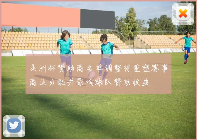 美洲杯赞助商名单调整将重塑赛事商业分配并影响球队赞助收益