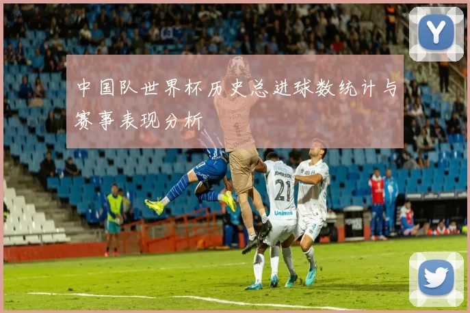 中国队世界杯历史总进球数统计与赛事表现分析