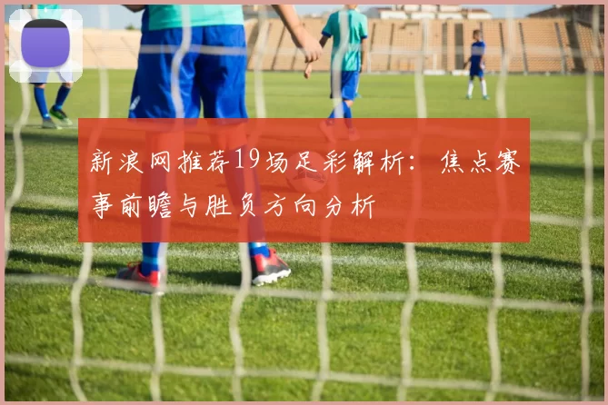 新浪网推荐19场足彩解析：焦点赛事前瞻与胜负方向分析