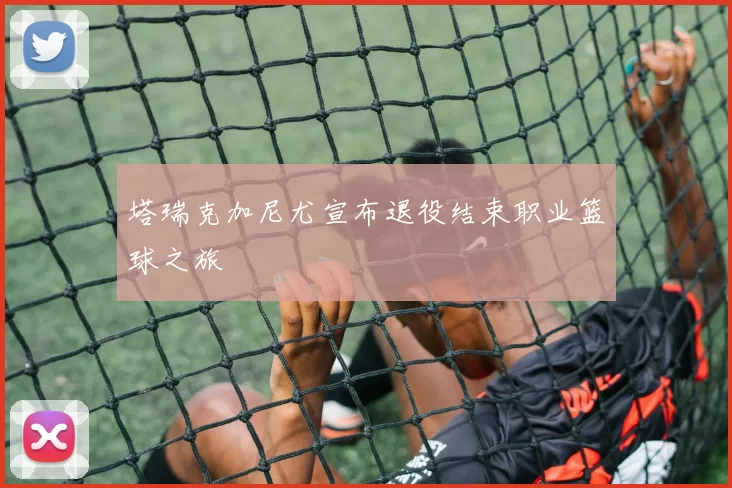 塔瑞克加尼尤宣布退役结束职业篮球之旅