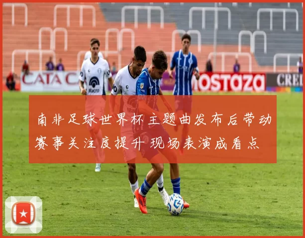 南非足球世界杯主题曲发布后带动赛事关注度提升 现场表演成看点