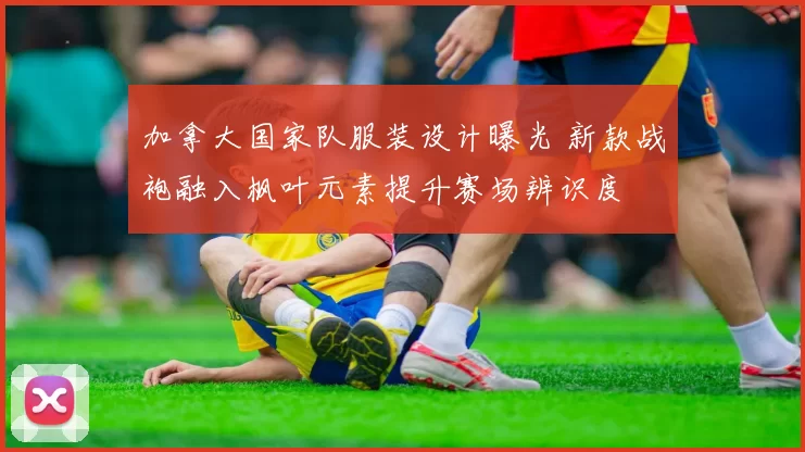 加拿大国家队服装设计曝光 新款战袍融入枫叶元素提升赛场辨识度