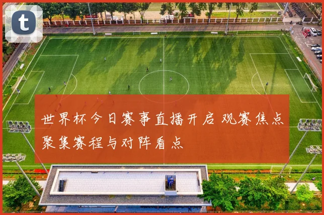 世界杯今日赛事直播开启 观赛焦点聚集赛程与对阵看点