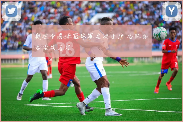 奥运会男子篮球赛名次出炉 各队排名尘埃落定