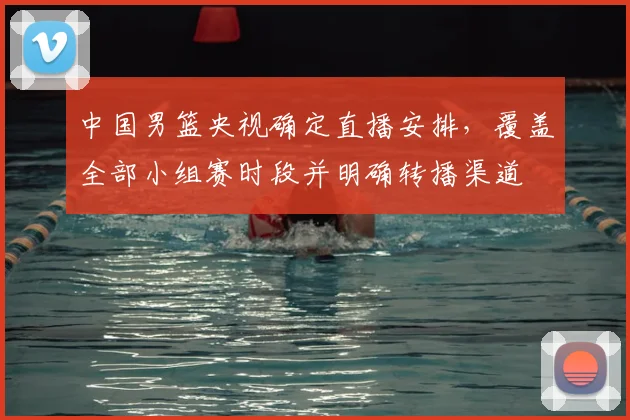 中国男篮央视确定直播安排，覆盖全部小组赛时段并明确转播渠道