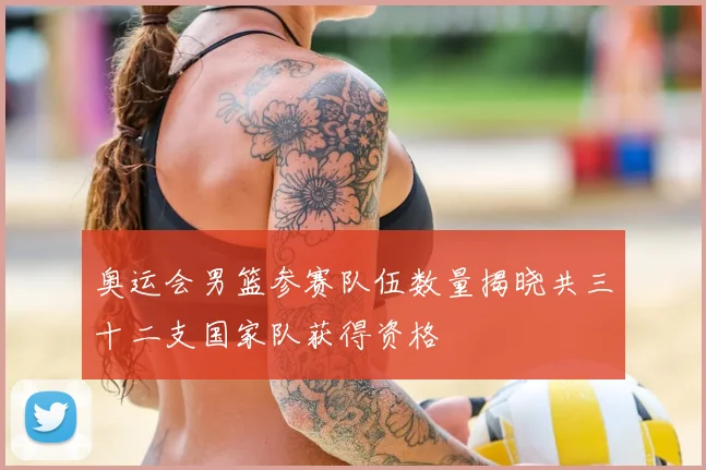 奥运会男篮参赛队伍数量揭晓共三十二支国家队获得资格