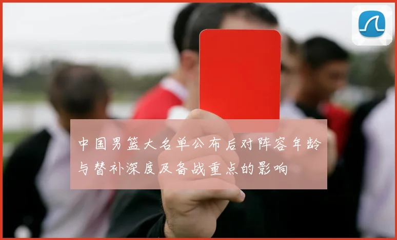 中国男篮大名单公布后对阵容年龄与替补深度及备战重点的影响