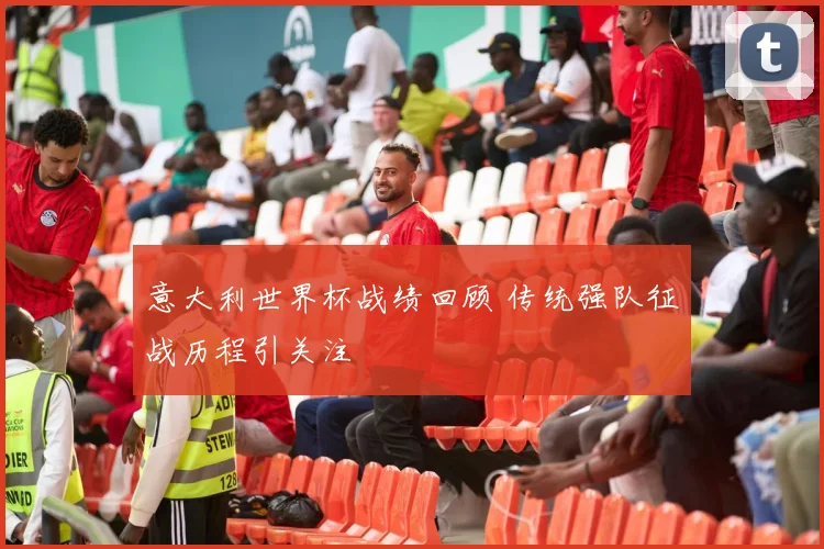 意大利世界杯战绩回顾 传统强队征战历程引关注