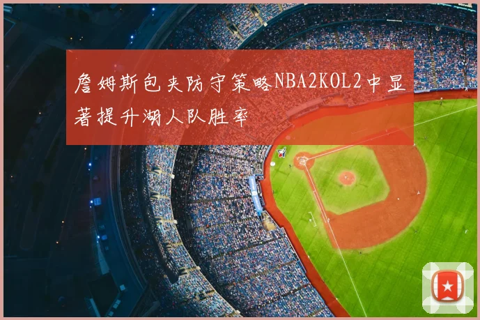 詹姆斯包夹防守策略NBA2KOL2中显著提升湖人队胜率