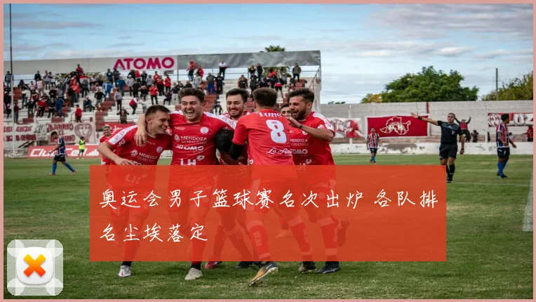 奥运会男子篮球赛名次出炉 各队排名尘埃落定