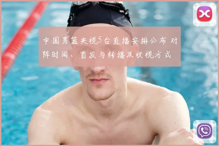 中国男篮央视5台直播安排公布 对阵时间、首发与转播及收视方式