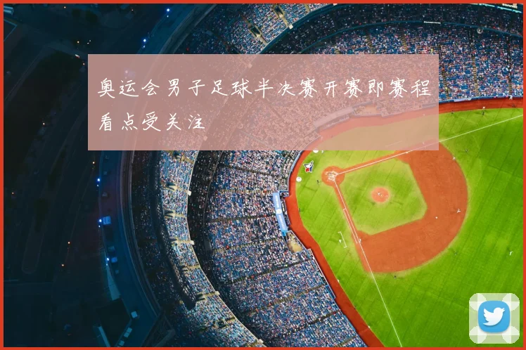 奥运会男子足球半决赛开赛即赛程看点受关注