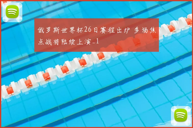 俄罗斯世界杯26日赛程出炉 多场焦点战将陆续上演_1