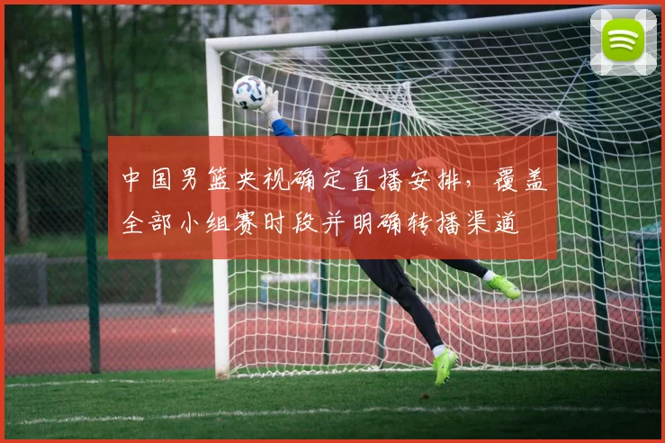 中国男篮央视确定直播安排，覆盖全部小组赛时段并明确转播渠道