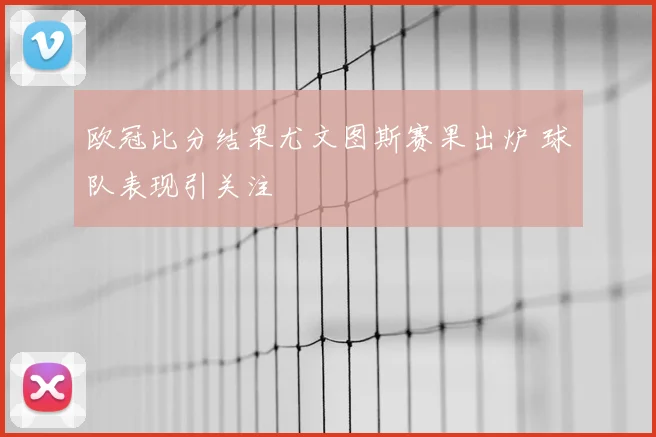 欧冠比分结果尤文图斯赛果出炉 球队表现引关注