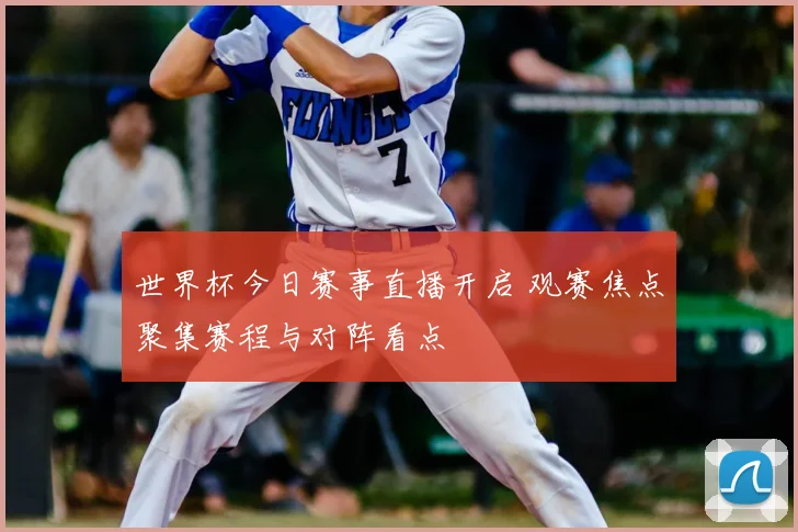 世界杯今日赛事直播开启 观赛焦点聚集赛程与对阵看点