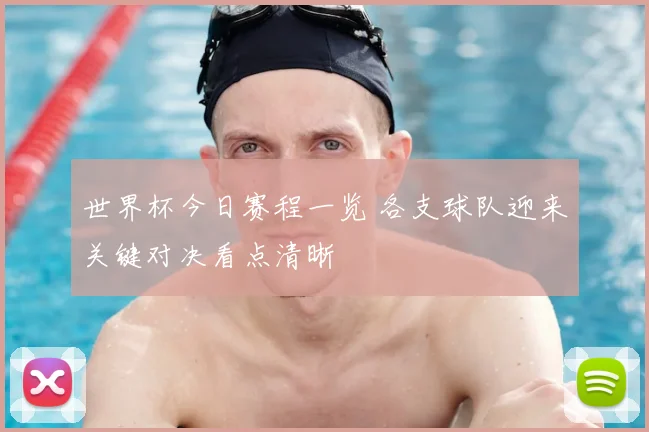 世界杯今日赛程一览 各支球队迎来关键对决看点清晰